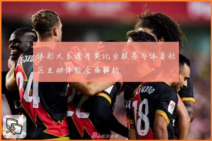 体彩大乐透开奖比分服务与体育社区互动体验全面解析