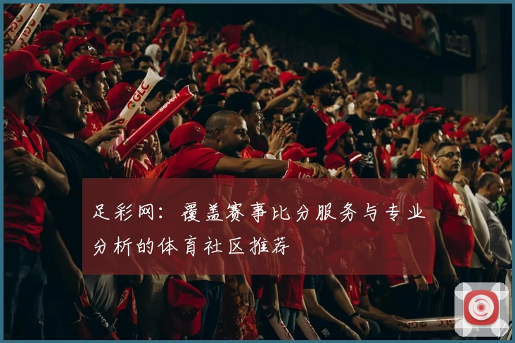 足彩网：覆盖赛事比分服务与专业分析的体育社区推荐