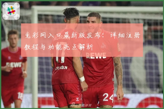 竞彩网入口最新版发布：详细注册教程与功能亮点解析