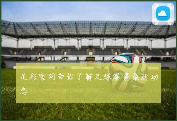 足彩官网带你了解足球赛事最新动态