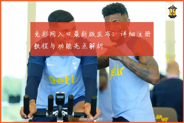 竞彩网入口最新版发布：详细注册教程与功能亮点解析