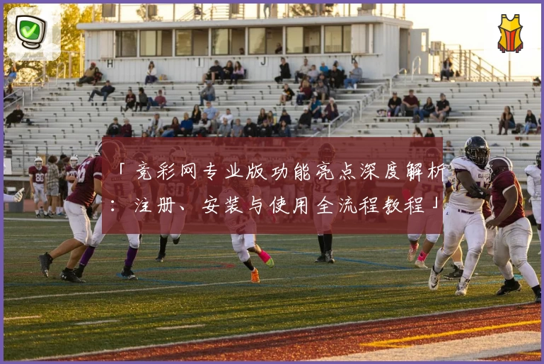 「竞彩网专业版功能亮点深度解析：注册、安装与使用全流程教程」