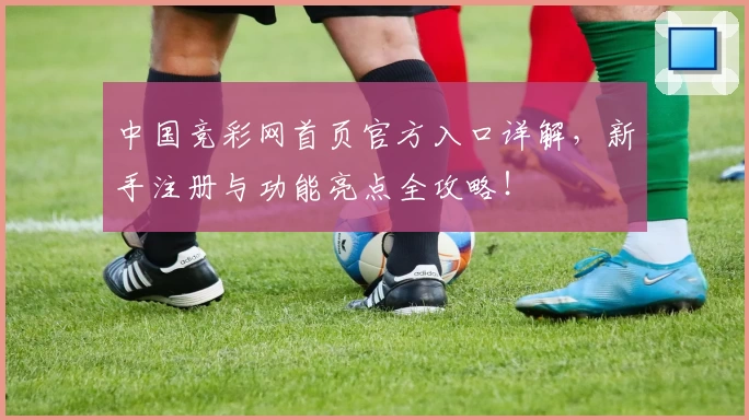 中国竞彩网首页官方入口详解，新手注册与功能亮点全攻略！