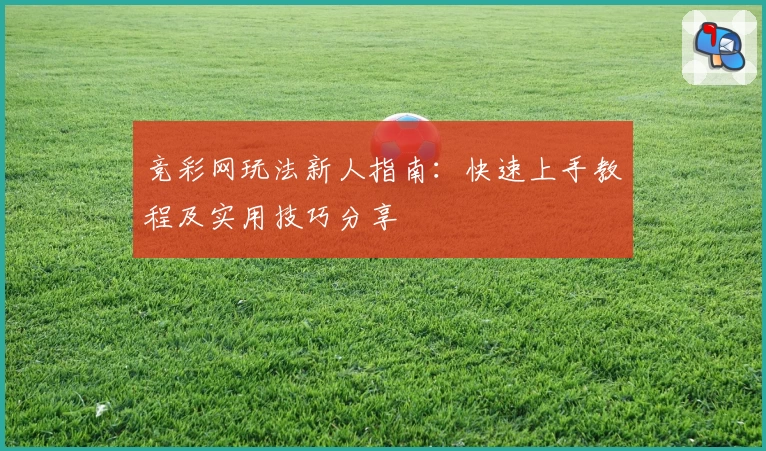 竞彩网玩法新人指南：快速上手教程及实用技巧分享