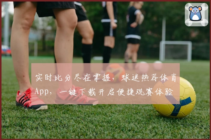 实时比分尽在掌握，球迷热荐体育App，一键下载开启便捷观赛体验