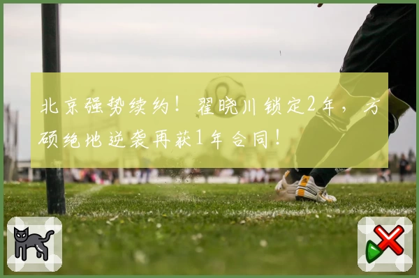 北京强势续约！翟晓川锁定2年，方硕绝地逆袭再获1年合同！