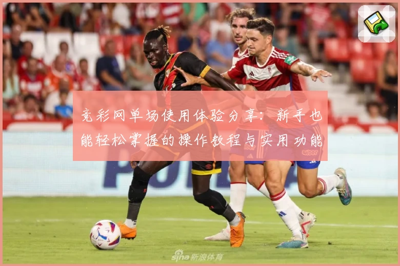 竞彩网单场使用体验分享：新手也能轻松掌握的操作教程与实用功能亮点