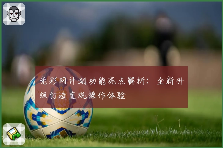 竞彩网计划功能亮点解析：全新升级打造直观操作体验