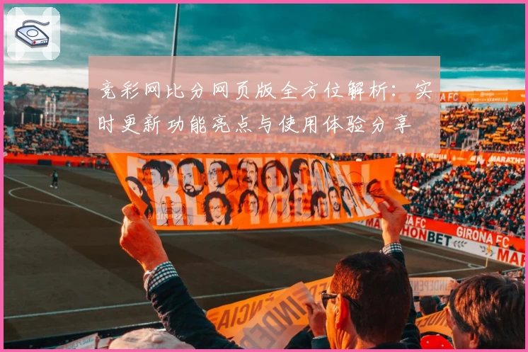 竞彩网比分网页版全方位解析：实时更新功能亮点与使用体验分享