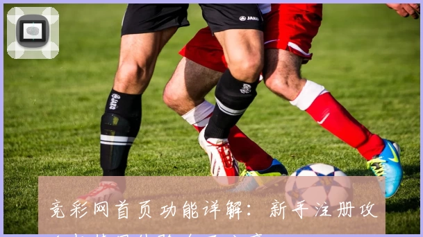 竞彩网首页功能详解：新手注册攻略与使用体验全面分享