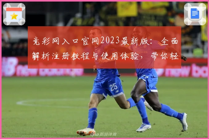 竞彩网入口官网2023最新版：全面解析注册教程与使用体验，带你轻松掌握操作技巧