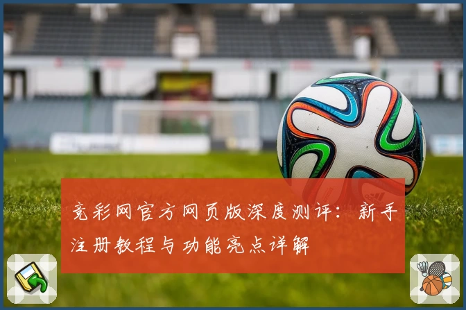 竞彩网官方网页版深度测评:新手注册教程与功能亮点详解