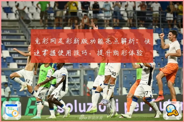 竞彩网足彩新版功能亮点解析：快速掌握使用技巧，提升购彩体验