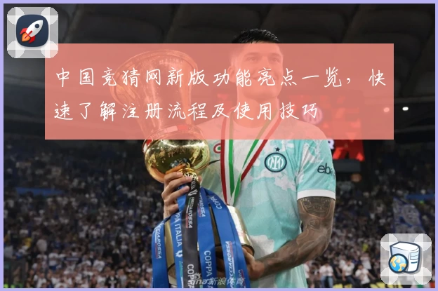 中国竞猜网新版功能亮点一览，快速了解注册流程及使用技巧