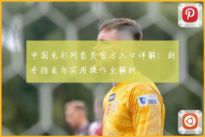 中国竞彩网首页官方入口详解：新手指南与实用操作全解析