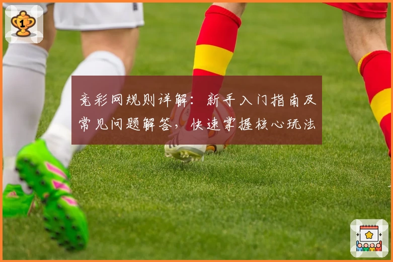 竞彩网规则详解：新手入门指南及常见问题解答，快速掌握核心玩法