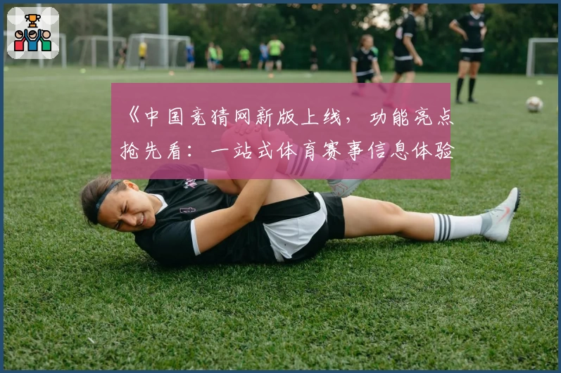 《中国竞猜网新版上线，功能亮点抢先看：一站式体育赛事信息体验》