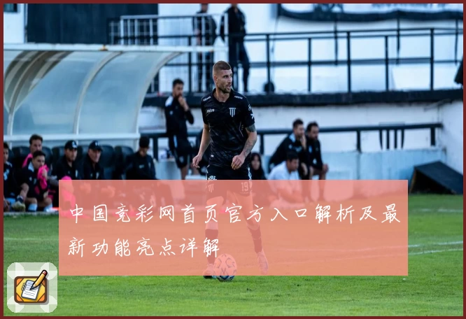 中国竞彩网首页官方入口解析及最新功能亮点详解