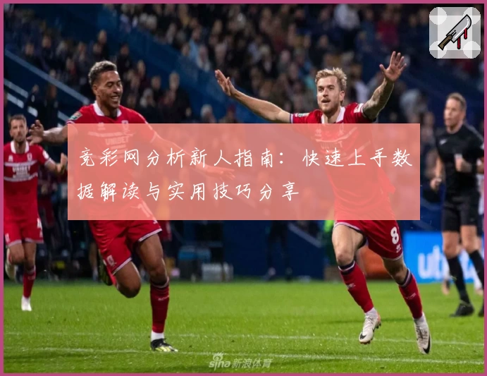 竞彩网分析新人指南：快速上手数据解读与实用技巧分享