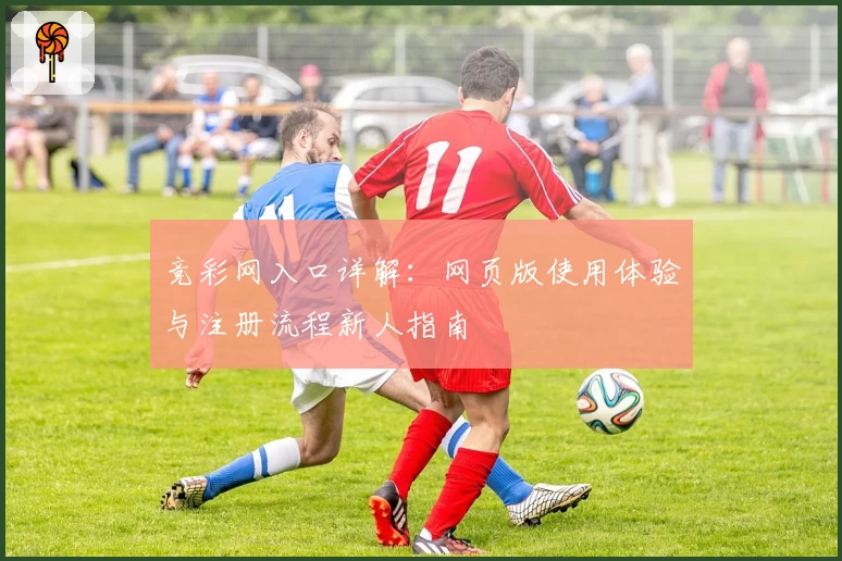 竞彩网入口详解：网页版使用体验与注册流程新人指南