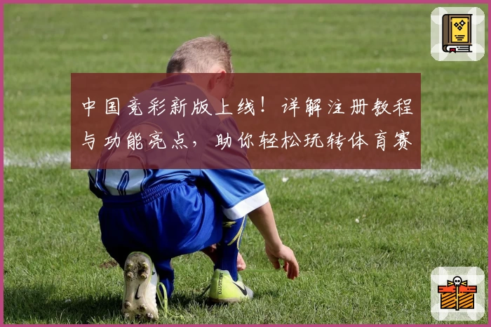 中国竞彩新版上线！详解注册教程与功能亮点，助你轻松玩转体育赛事