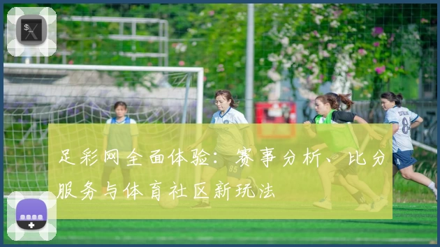 足彩网全面体验:赛事分析、比分服务与体育社区新玩法