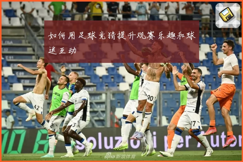 如何用足球竞猜提升观赛乐趣和球迷互动