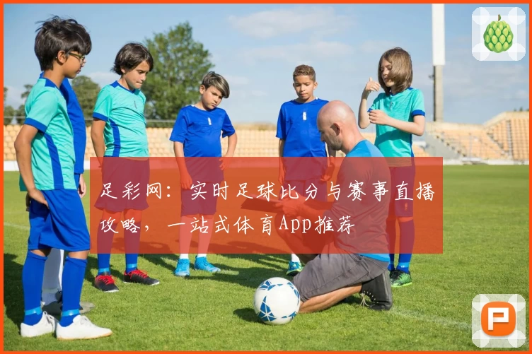 足彩网：实时足球比分与赛事直播攻略，一站式体育App推荐