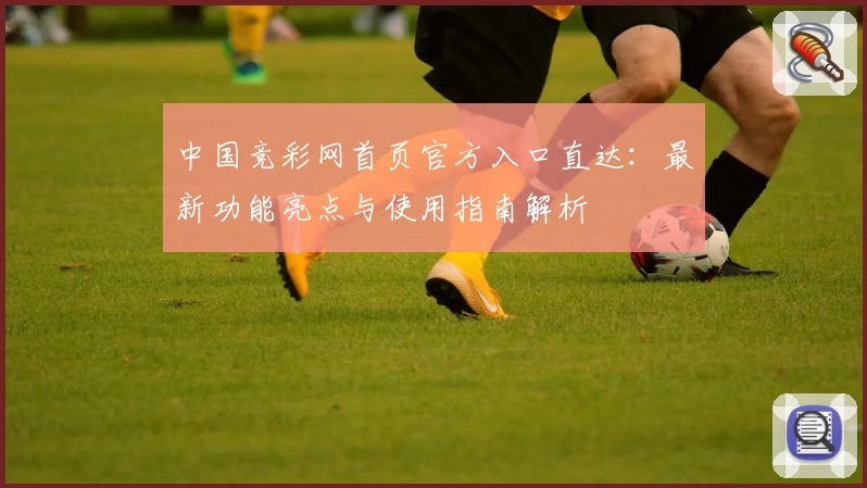 中国竞彩网首页官方入口直达：最新功能亮点与使用指南解析