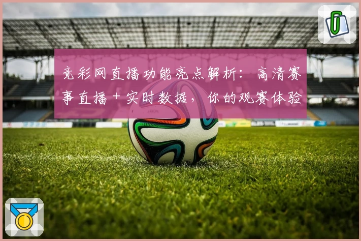 竞彩网直播功能亮点解析：高清赛事直播＋实时数据，你的观赛体验升级参考