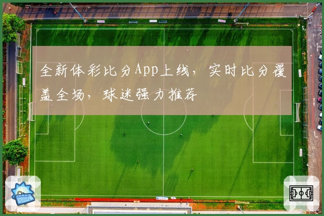 全新体彩比分App上线,实时比分覆盖全场,球迷强力推荐