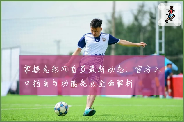 掌握竟彩网首页最新动态：官方入口指南与功能亮点全面解析