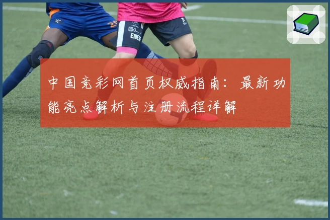 中国竞彩网首页权威指南：最新功能亮点解析与注册流程详解