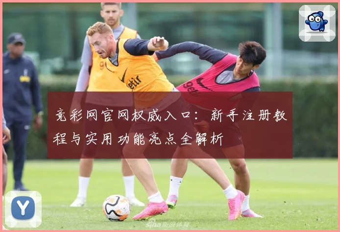 竞彩网官网权威入口：新手注册教程与实用功能亮点全解析