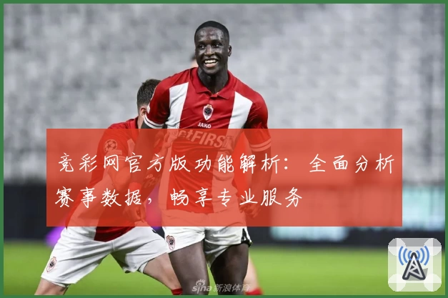 竞彩网官方版功能解析：全面分析赛事数据，畅享专业服务