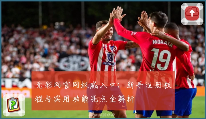 竞彩网官网权威入口：新手注册教程与实用功能亮点全解析
