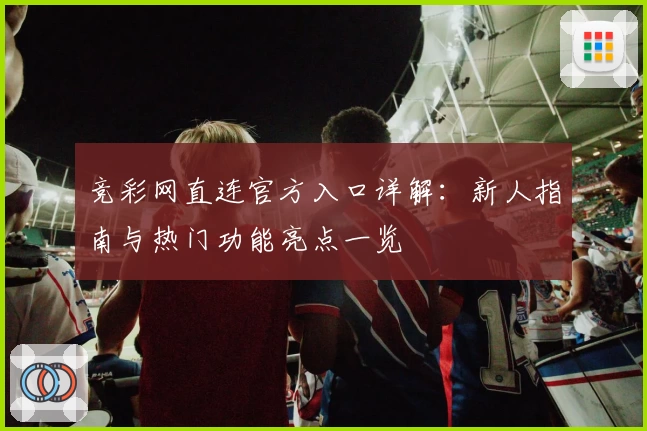 竞彩网直连官方入口详解：新人指南与热门功能亮点一览