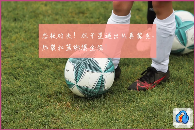 态极对决!双子星逼出认真蒙克,炸裂扣篮燃爆全场!