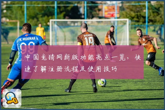 中国竞猜网新版功能亮点一览，快速了解注册流程及使用技巧