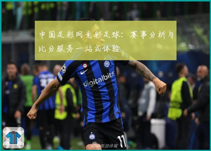 中国足彩网竞彩足球:赛事分析与比分服务一站式体验