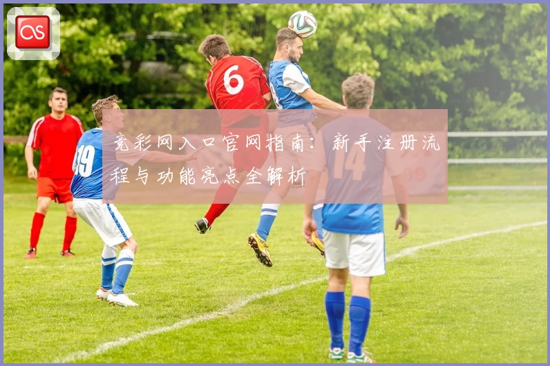 竞彩网入口官网指南：新手注册流程与功能亮点全解析