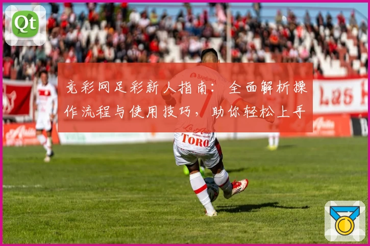 竞彩网足彩新人指南：全面解析操作流程与使用技巧，助你轻松上手