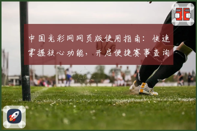 中国竞彩网网页版使用指南：快速掌握核心功能，开启便捷赛事查询新体验
