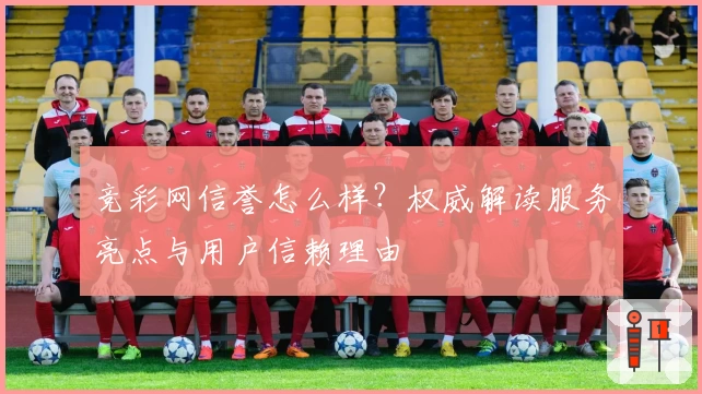 竞彩网信誉怎么样？权威解读服务亮点与用户信赖理由